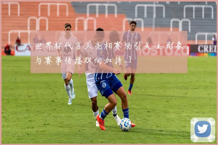 世界杯代言人亮相赛场引关注 形象与赛事传播双向加持_1
