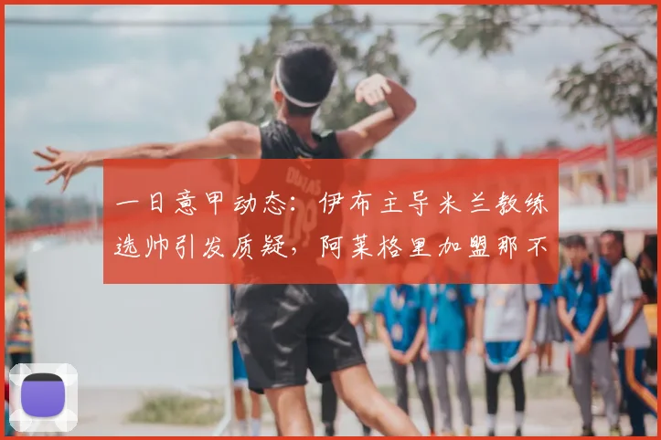 一日意甲动态:伊布主导米兰教练选帅引发质疑,阿莱格里加盟那不勒斯_国米_罗马_巴塞罗那