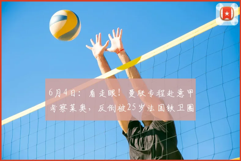 6月4日：看走眼！曼联专程赴意甲考察莱奥，反倒被25岁法国铁卫圈粉，夏窗优先砸尤文中卫？_皮埃尔·卡卢卢_米兰_欧冠