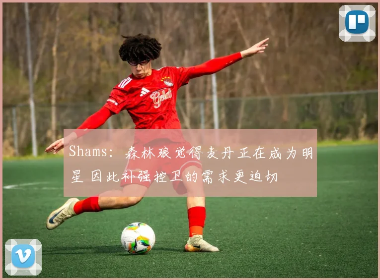 Shams：森林狼觉得麦丹正在成为明星 因此补强控卫的需求更迫切