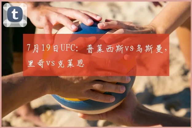 7月19日UFC:普莱西斯vs乌斯曼,里奇vs克莱恩