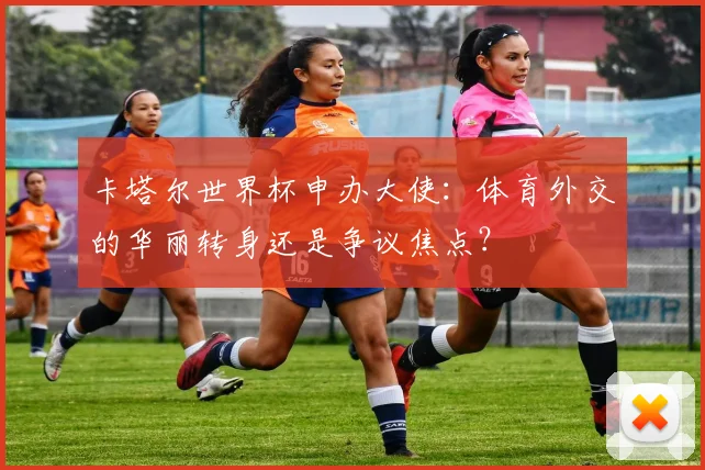 卡塔尔世界杯申办大使:体育外交的华丽转身还是争议焦点?