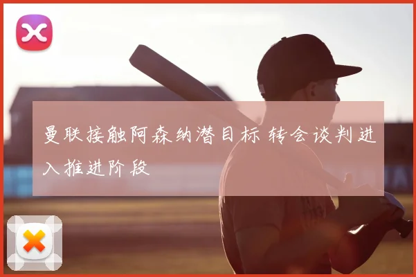 曼联接触阿森纳潜目标 转会谈判进入推进阶段