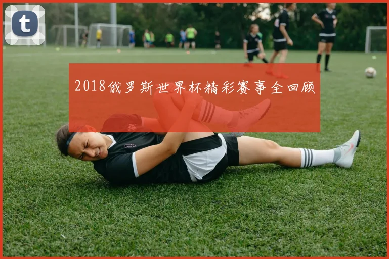 2018俄罗斯世界杯精彩赛事全回顾