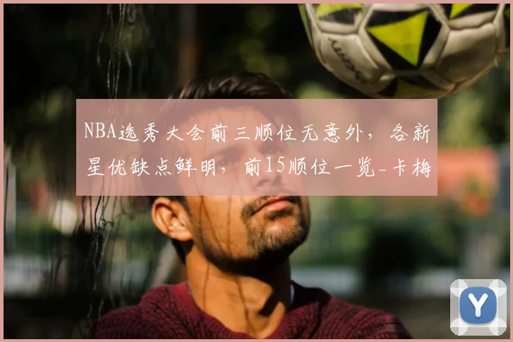 NBA选秀大会前三顺位无意外，各新星优缺点鲜明，前15顺位一览_卡梅隆·布泽尔_能力_进攻
