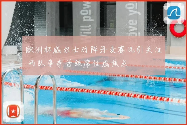 欧洲杯威尔士对阵丹麦赛况引关注 两队争夺晋级席位成焦点