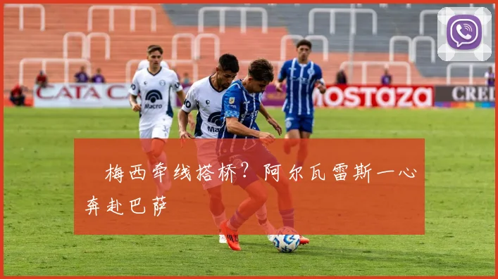 ​梅西牵线搭桥？阿尔瓦雷斯一心奔赴巴萨