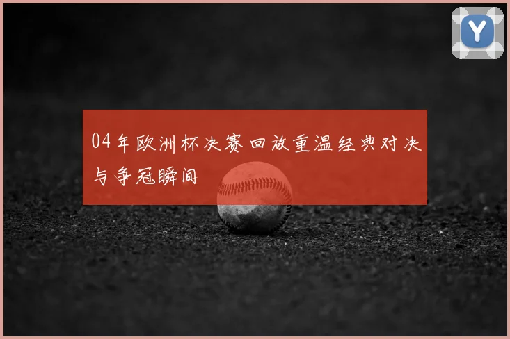 04年欧洲杯决赛回放重温经典对决与争冠瞬间