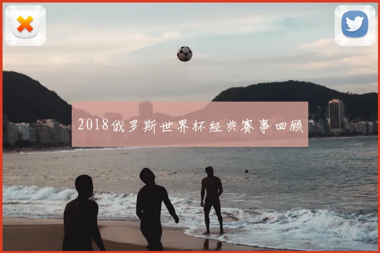 2018俄罗斯世界杯经典赛事回顾
