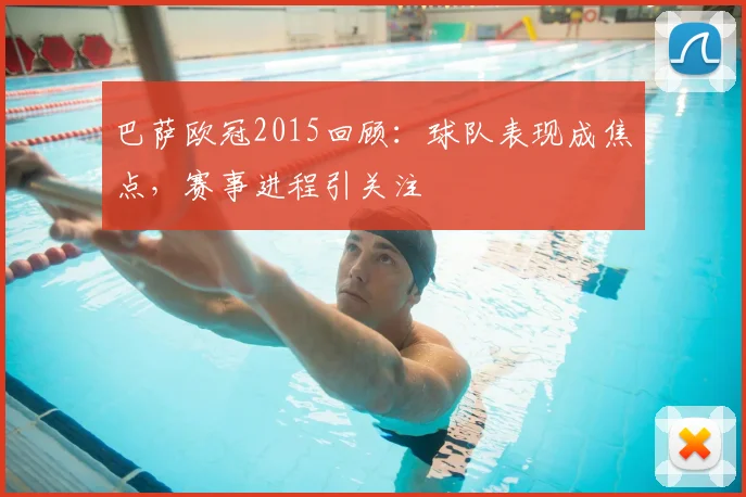 巴萨欧冠2015回顾:球队表现成焦点,赛事进程引关注