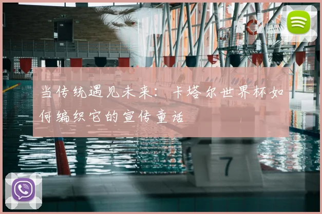 当传统遇见未来：卡塔尔世界杯如何编织它的宣传童话