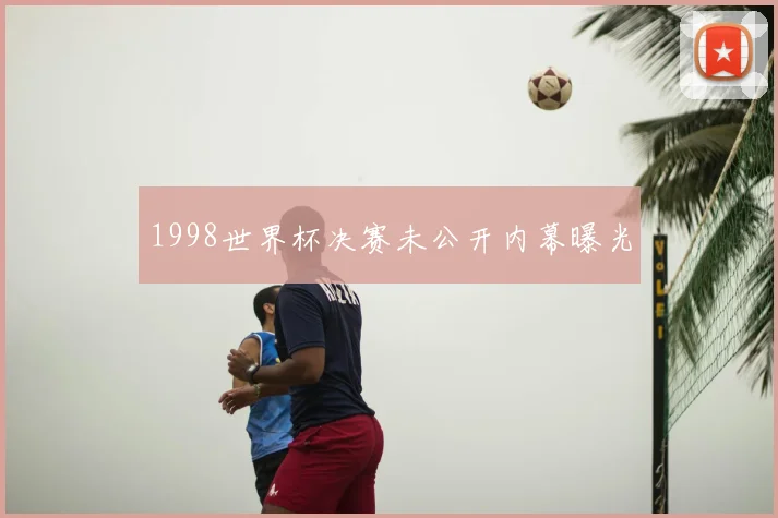 1998世界杯决赛未公开内幕曝光