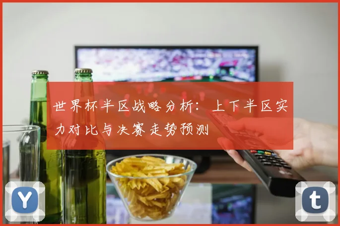 世界杯半区战略分析:上下半区实力对比与决赛走势预测
