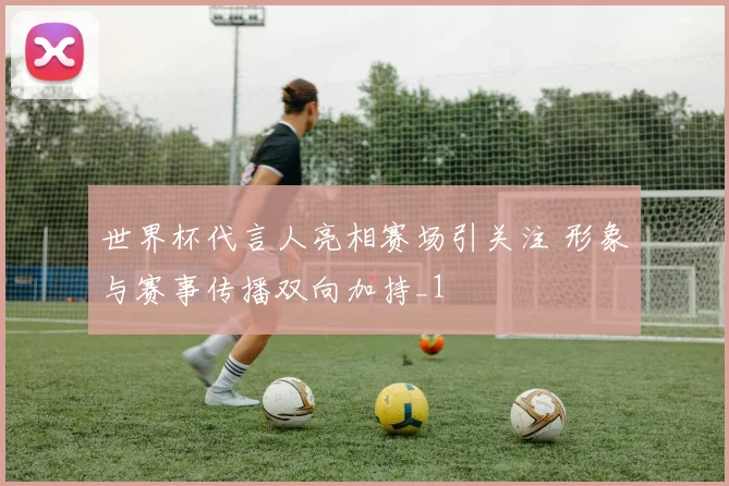 世界杯代言人亮相赛场引关注 形象与赛事传播双向加持_1