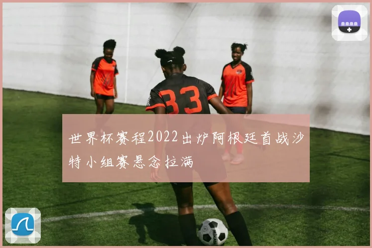 世界杯赛程2022出炉阿根廷首战沙特小组赛悬念拉满
