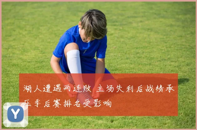 湖人遭遇两连败 主场失利后战绩承压季后赛排名受影响