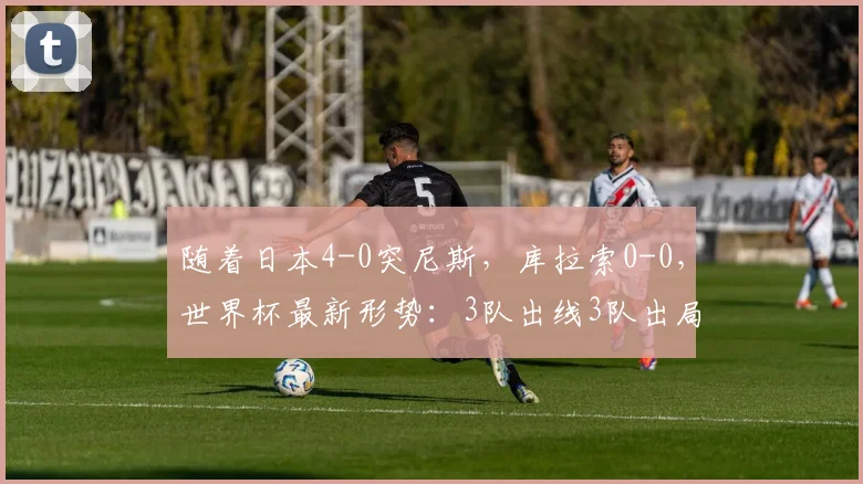 随着日本4-0突尼斯，库拉索0-0，世界杯最新形势：3队出线3队出局