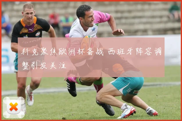 科克聚焦欧洲杯备战 西班牙阵容调整引发关注