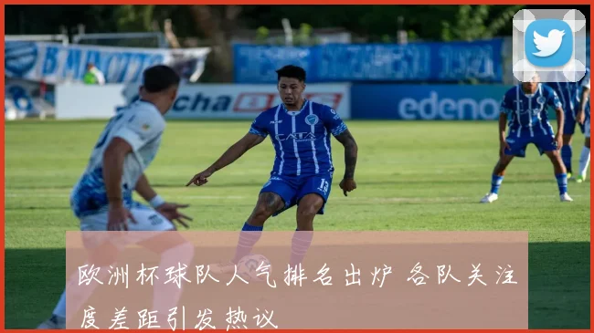 欧洲杯球队人气排名出炉 各队关注度差距引发热议