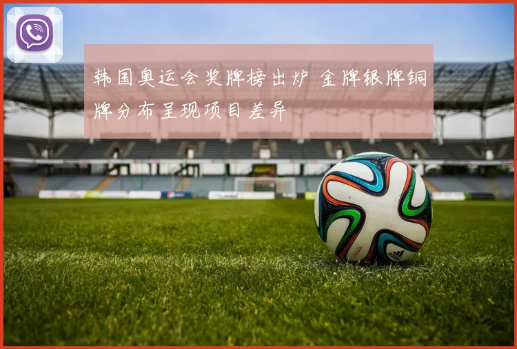 韩国奥运会奖牌榜出炉 金牌银牌铜牌分布呈现项目差异